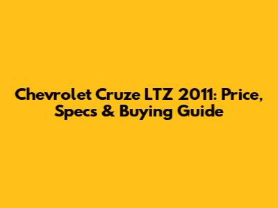 Chevrolet Cruze LTZ 2011: Price, Specs & Buying Guide