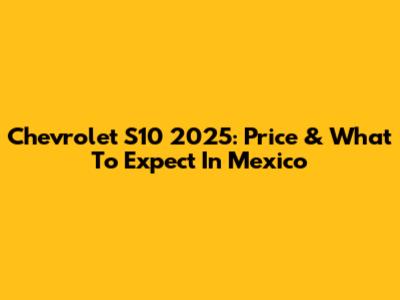 Chevrolet S10 2025: Price & What To Expect In Mexico