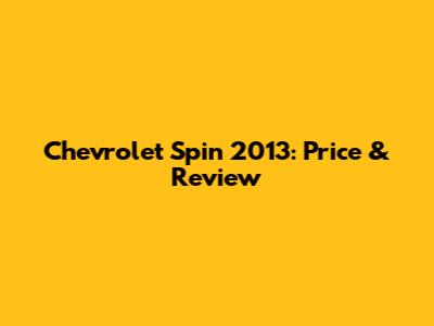 Chevrolet Spin 2013: Price & Review