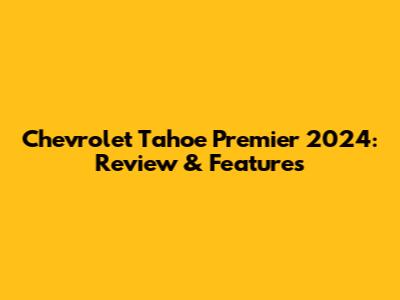 Chevrolet Tahoe Premier 2024: Review & Features