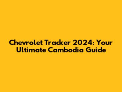 Chevrolet Tracker 2024: Your Ultimate Cambodia Guide