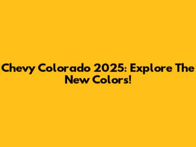 Chevy Colorado 2025: Explore The New Colors!