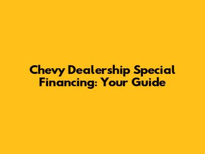 Chevy Dealership Special Financing: Your Guide