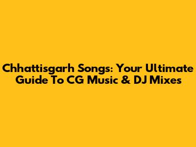Chhattisgarh Songs: Your Ultimate Guide To CG Music & DJ Mixes
