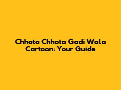 Chhota Chhota Gadi Wala Cartoon: Your Guide