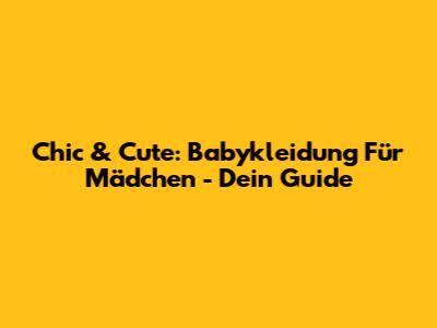 Chic & Cute: Babykleidung Für Mädchen - Dein Guide