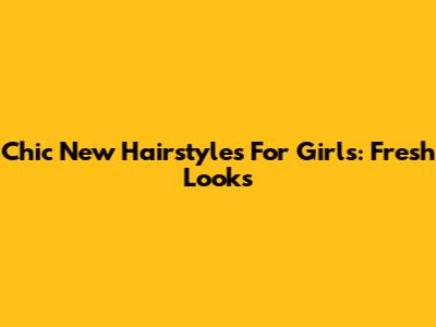 Chic New Hairstyles For Girls: Fresh Looks