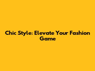 Chic Style: Elevate Your Fashion Game