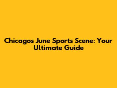 Chicago's June Sports Scene: Your Ultimate Guide