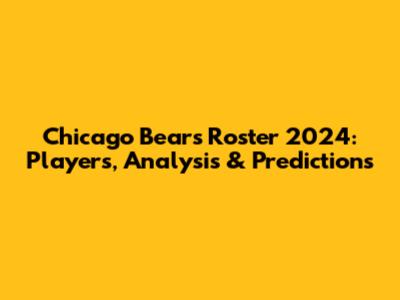 Chicago Bears Roster 2024: Players, Analysis & Predictions