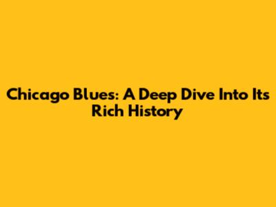 Chicago Blues: A Deep Dive Into Its Rich History