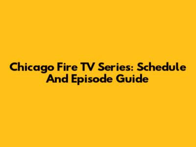 Chicago Fire TV Series: Schedule And Episode Guide