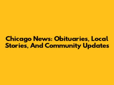 Chicago News: Obituaries, Local Stories, And Community Updates