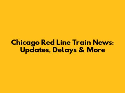 Chicago Red Line Train News: Updates, Delays & More