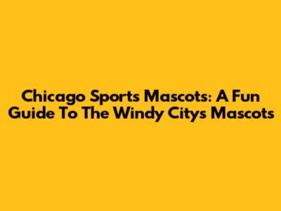 Chicago Sports Mascots: A Fun Guide To The Windy City's Mascots