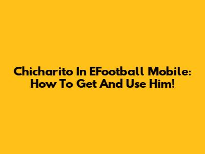 Chicharito In EFootball Mobile: How To Get And Use Him!