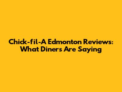 Chick-fil-A Edmonton Reviews: What Diners Are Saying