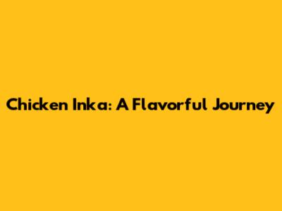 Chicken Inka: A Flavorful Journey