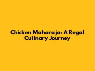 Chicken Maharaja: A Regal Culinary Journey