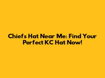Chiefs Hat Near Me: Find Your Perfect KC Hat Now!