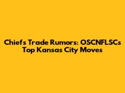 Chiefs Trade Rumors: OSCNFLSC's Top Kansas City Moves