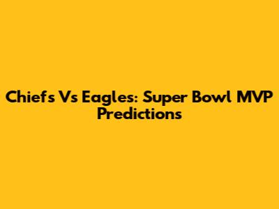 Chiefs Vs Eagles: Super Bowl MVP Predictions