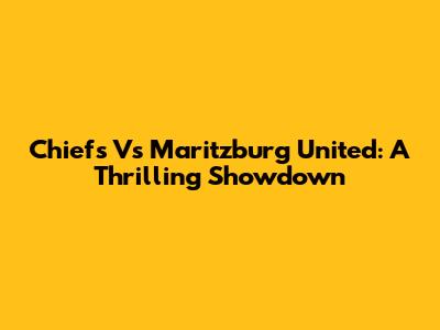 Chiefs Vs Maritzburg United: A Thrilling Showdown