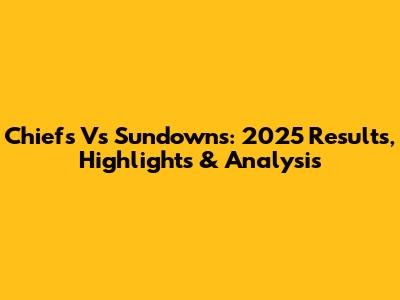 Chiefs Vs Sundowns: 2025 Results, Highlights & Analysis