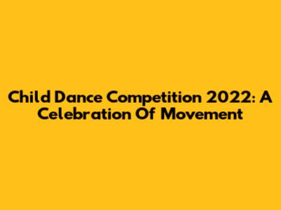 Child Dance Competition 2022: A Celebration Of Movement