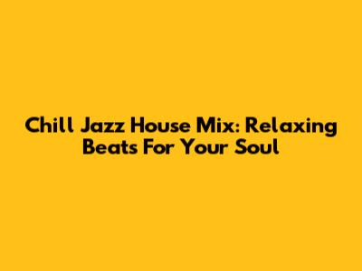 Chill Jazz House Mix: Relaxing Beats For Your Soul