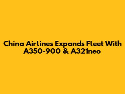 China Airlines Expands Fleet With A350-900 & A321neo