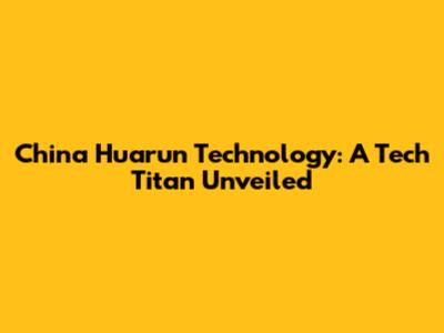 China Huarun Technology: A Tech Titan Unveiled