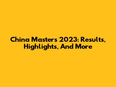 China Masters 2023: Results, Highlights, And More