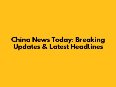 China News Today: Breaking Updates & Latest Headlines