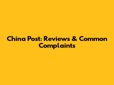 China Post: Reviews & Common Complaints