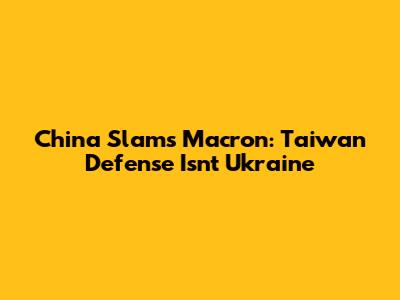 China Slams Macron: Taiwan Defense Isn't Ukraine