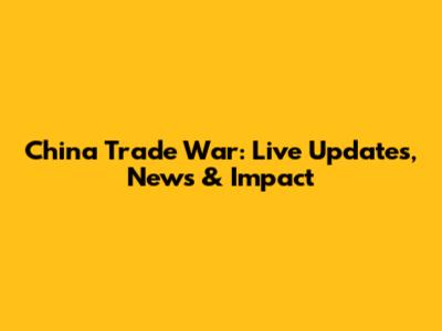 China Trade War: Live Updates, News & Impact