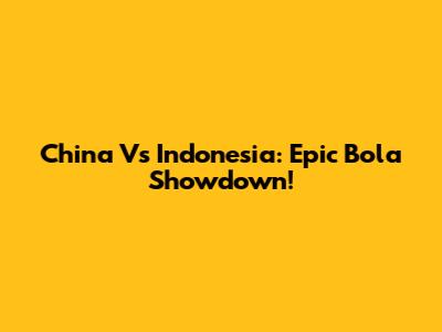 China Vs Indonesia: Epic Bola Showdown!