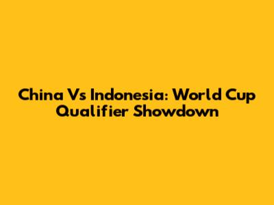China Vs Indonesia: World Cup Qualifier Showdown
