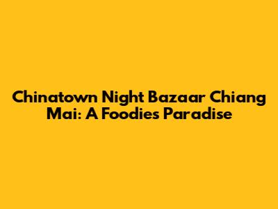 Chinatown Night Bazaar Chiang Mai: A Foodie's Paradise
