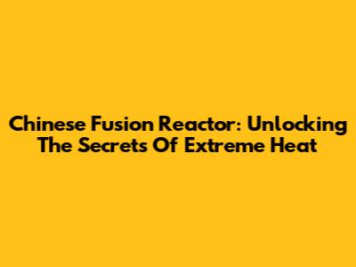 Chinese Fusion Reactor: Unlocking The Secrets Of Extreme Heat