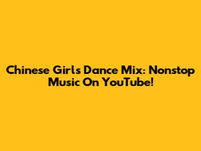 Chinese Girls Dance Mix: Nonstop Music On YouTube!