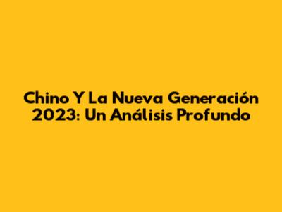 Chino Y La Nueva Generación 2023: Un Análisis Profundo