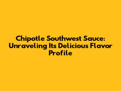 Chipotle Southwest Sauce: Unraveling Its Delicious Flavor Profile