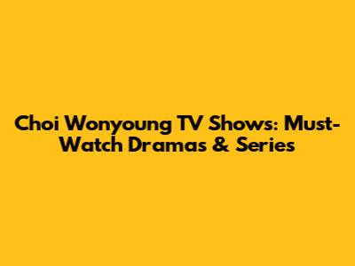Choi Wonyoung TV Shows: Must-Watch Dramas & Series