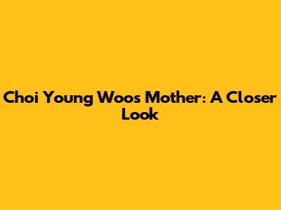 Choi Young Woo's Mother: A Closer Look