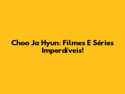 Choo Ja Hyun: Filmes E Séries Imperdíveis!