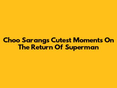 Choo Sarang's Cutest Moments On The Return Of Superman