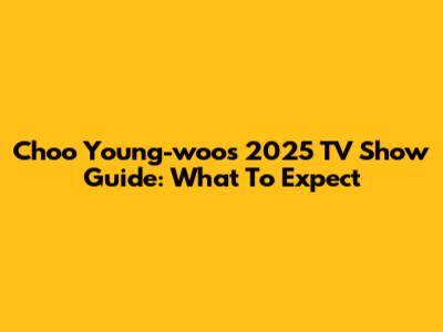 Choo Young-woo's 2025 TV Show Guide: What To Expect