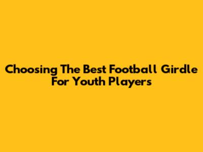 Choosing The Best Football Girdle For Youth Players